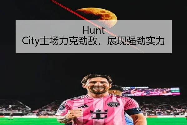 Hunt City主场力克劲敌，展现强劲实力（milan sports）