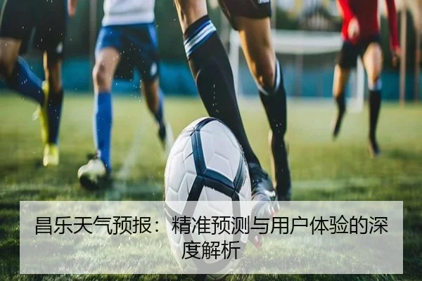 昌乐天气预报：精准预测与用户体验的深度解析
