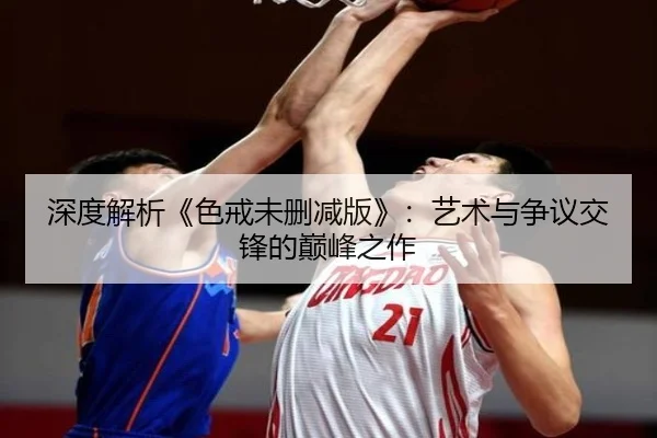 深度解析《色戒未删减版》：艺术与争议交锋的巅峰之作