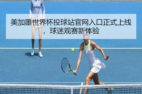 美加墨世界杯投球站官网入口正式上线，球迷观赛新体验